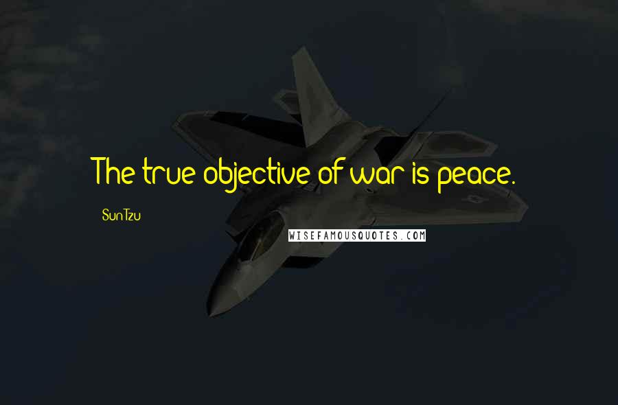 Sun Tzu Quotes: The true objective of war is peace.