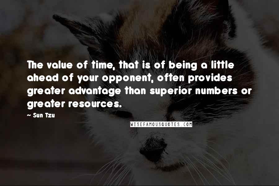 Sun Tzu Quotes: The value of time, that is of being a little ahead of your opponent, often provides greater advantage than superior numbers or greater resources.