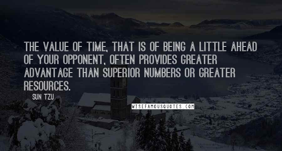 Sun Tzu Quotes: The value of time, that is of being a little ahead of your opponent, often provides greater advantage than superior numbers or greater resources.