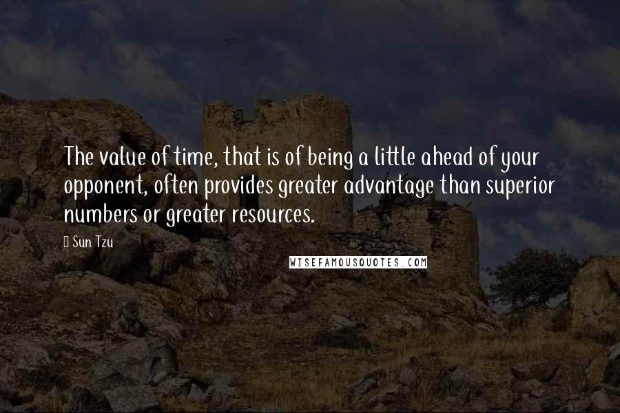 Sun Tzu Quotes: The value of time, that is of being a little ahead of your opponent, often provides greater advantage than superior numbers or greater resources.