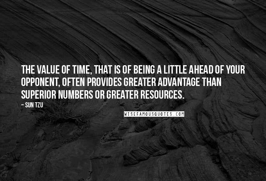 Sun Tzu Quotes: The value of time, that is of being a little ahead of your opponent, often provides greater advantage than superior numbers or greater resources.