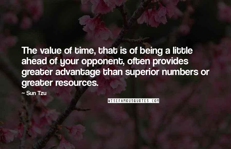 Sun Tzu Quotes: The value of time, that is of being a little ahead of your opponent, often provides greater advantage than superior numbers or greater resources.
