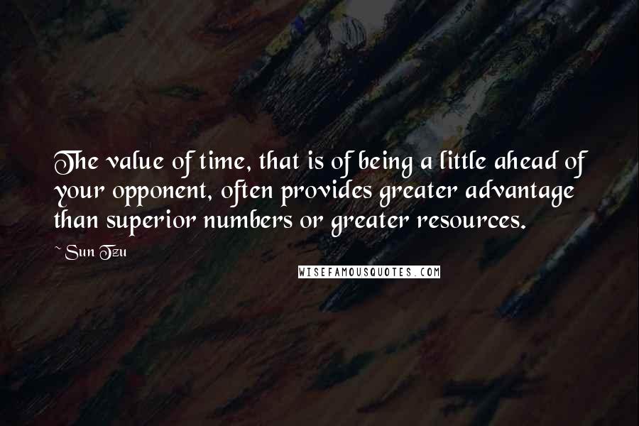 Sun Tzu Quotes: The value of time, that is of being a little ahead of your opponent, often provides greater advantage than superior numbers or greater resources.