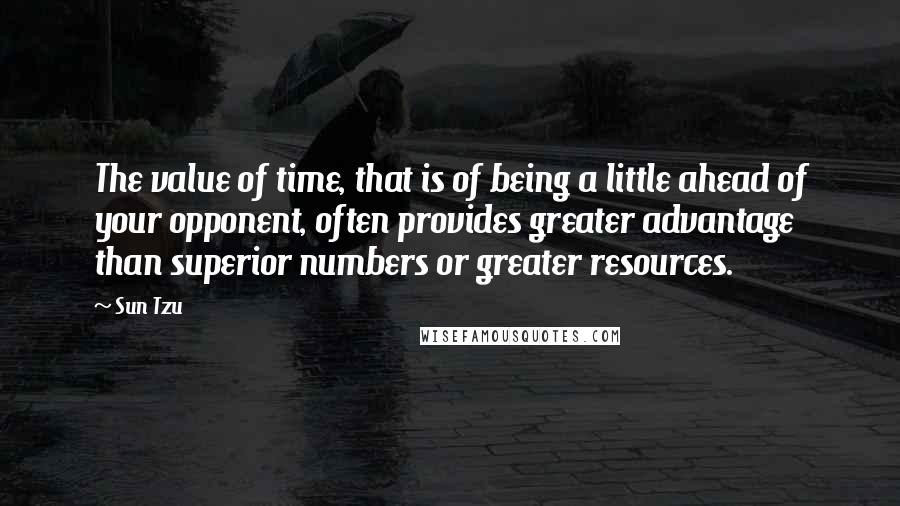 Sun Tzu Quotes: The value of time, that is of being a little ahead of your opponent, often provides greater advantage than superior numbers or greater resources.