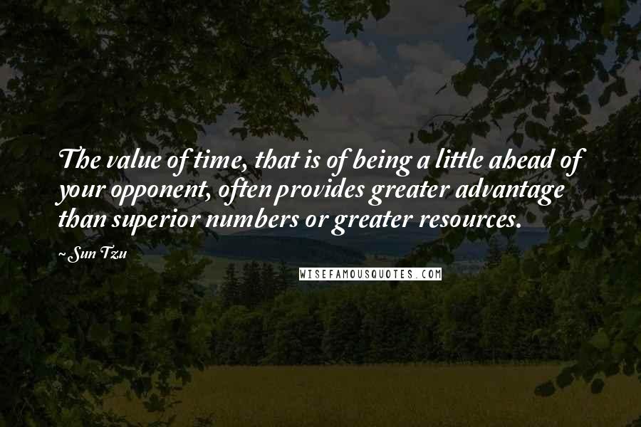Sun Tzu Quotes: The value of time, that is of being a little ahead of your opponent, often provides greater advantage than superior numbers or greater resources.