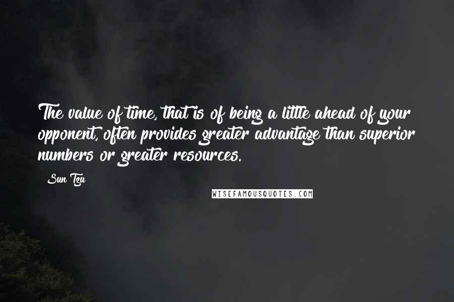 Sun Tzu Quotes: The value of time, that is of being a little ahead of your opponent, often provides greater advantage than superior numbers or greater resources.