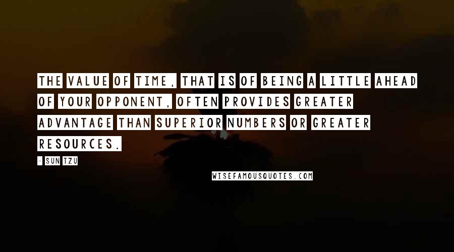 Sun Tzu Quotes: The value of time, that is of being a little ahead of your opponent, often provides greater advantage than superior numbers or greater resources.