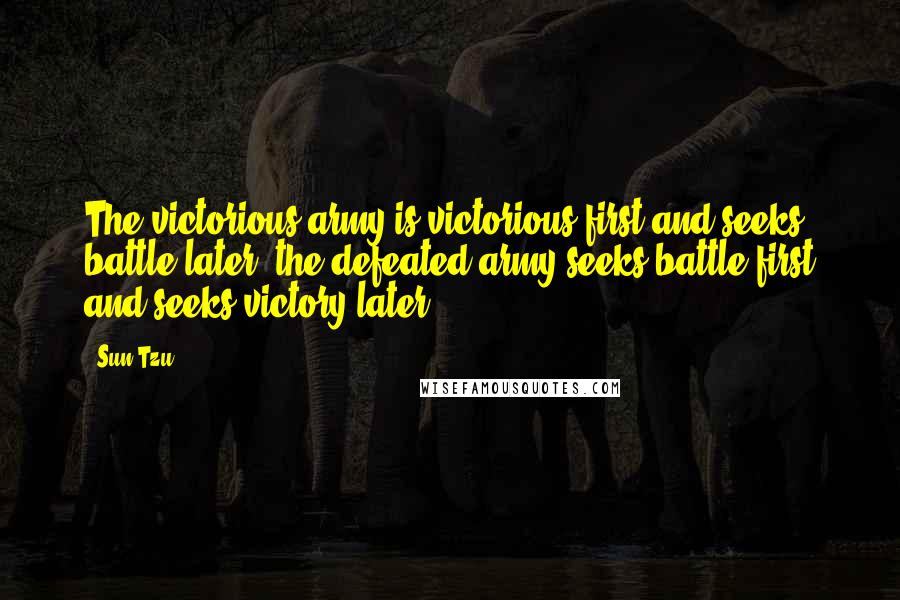 Sun Tzu Quotes: The victorious army is victorious first and seeks battle later; the defeated army seeks battle first and seeks victory later.