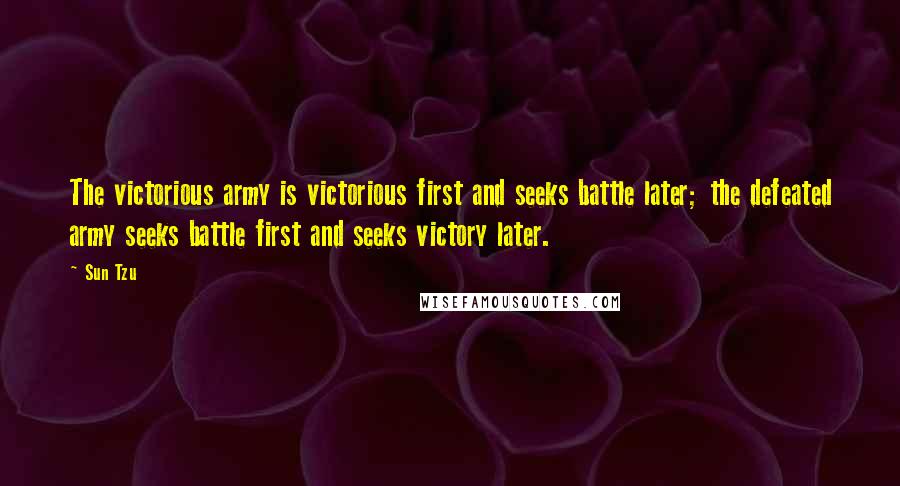 Sun Tzu Quotes: The victorious army is victorious first and seeks battle later; the defeated army seeks battle first and seeks victory later.