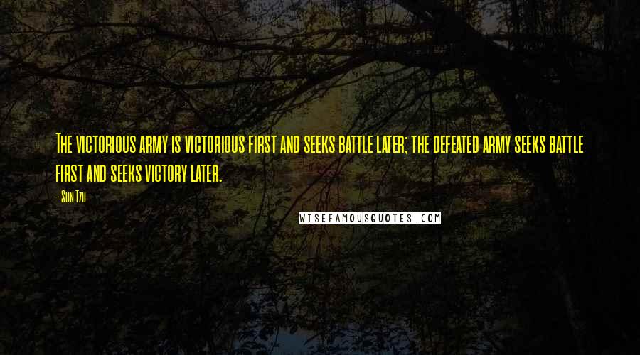 Sun Tzu Quotes: The victorious army is victorious first and seeks battle later; the defeated army seeks battle first and seeks victory later.