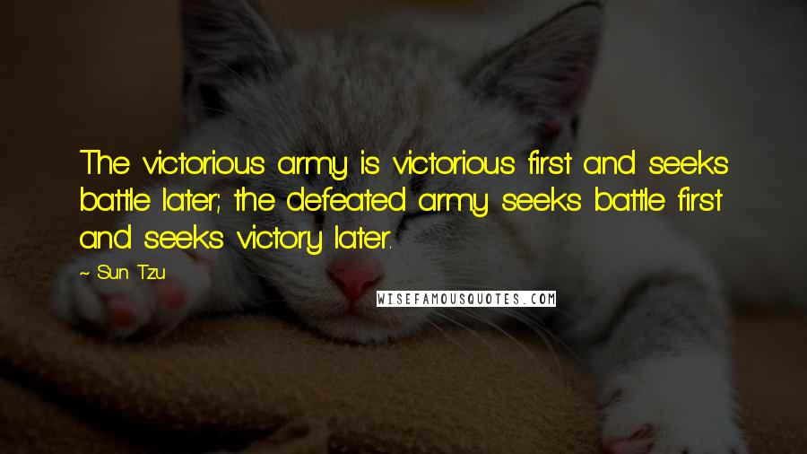 Sun Tzu Quotes: The victorious army is victorious first and seeks battle later; the defeated army seeks battle first and seeks victory later.