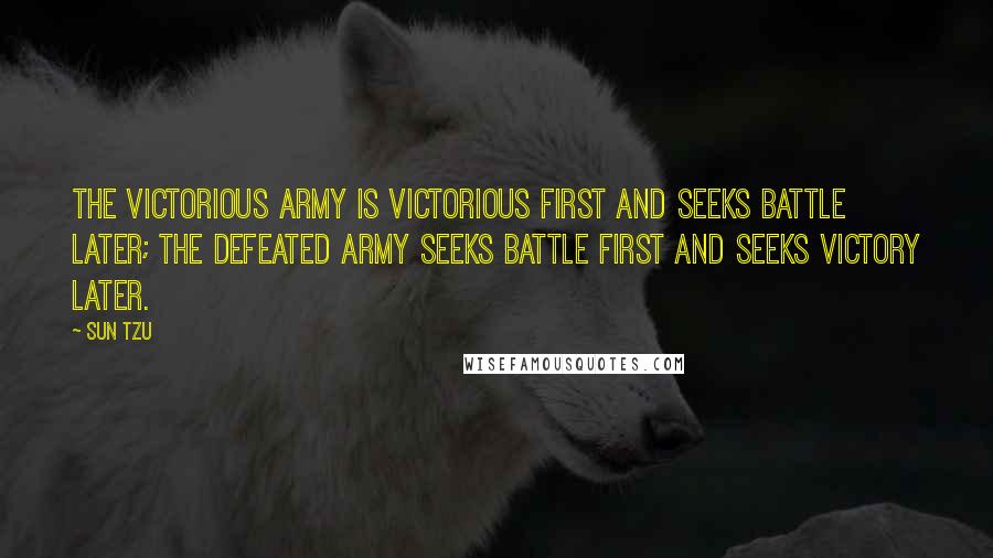 Sun Tzu Quotes: The victorious army is victorious first and seeks battle later; the defeated army seeks battle first and seeks victory later.