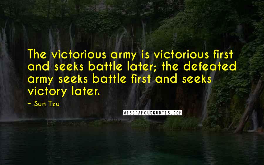 Sun Tzu Quotes: The victorious army is victorious first and seeks battle later; the defeated army seeks battle first and seeks victory later.