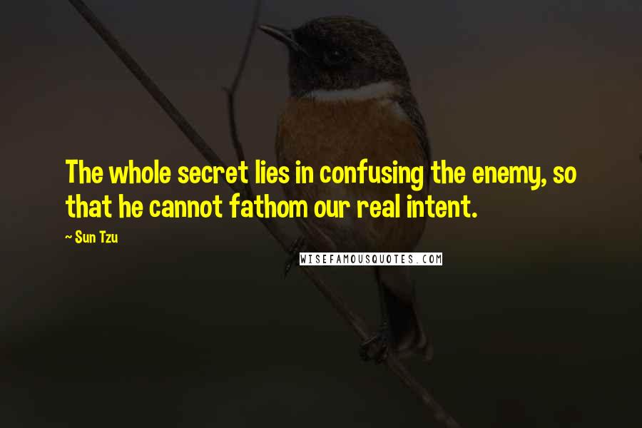 Sun Tzu Quotes: The whole secret lies in confusing the enemy, so that he cannot fathom our real intent.