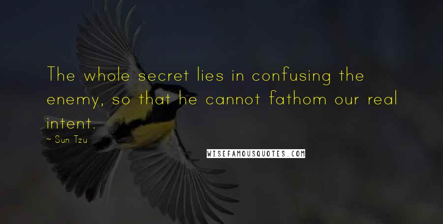 Sun Tzu Quotes: The whole secret lies in confusing the enemy, so that he cannot fathom our real intent.