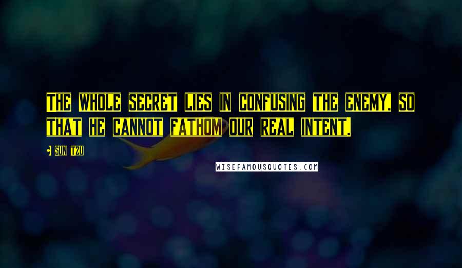 Sun Tzu Quotes: The whole secret lies in confusing the enemy, so that he cannot fathom our real intent.