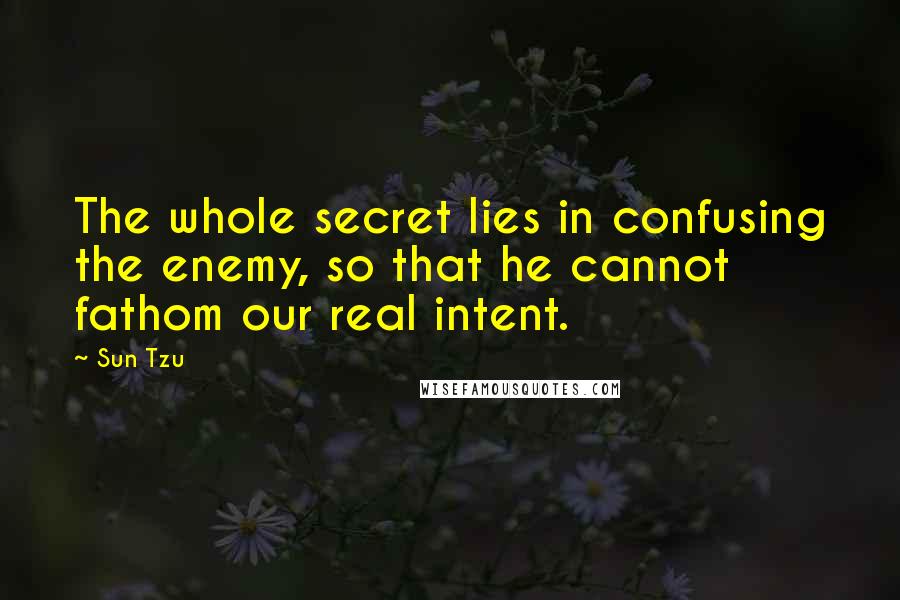 Sun Tzu Quotes: The whole secret lies in confusing the enemy, so that he cannot fathom our real intent.