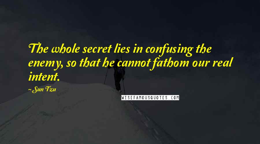 Sun Tzu Quotes: The whole secret lies in confusing the enemy, so that he cannot fathom our real intent.