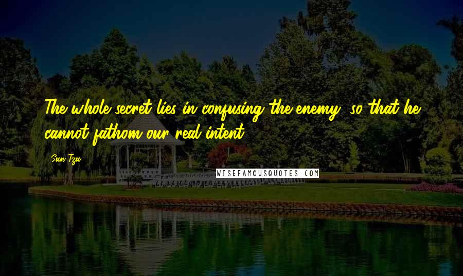 Sun Tzu Quotes: The whole secret lies in confusing the enemy, so that he cannot fathom our real intent.