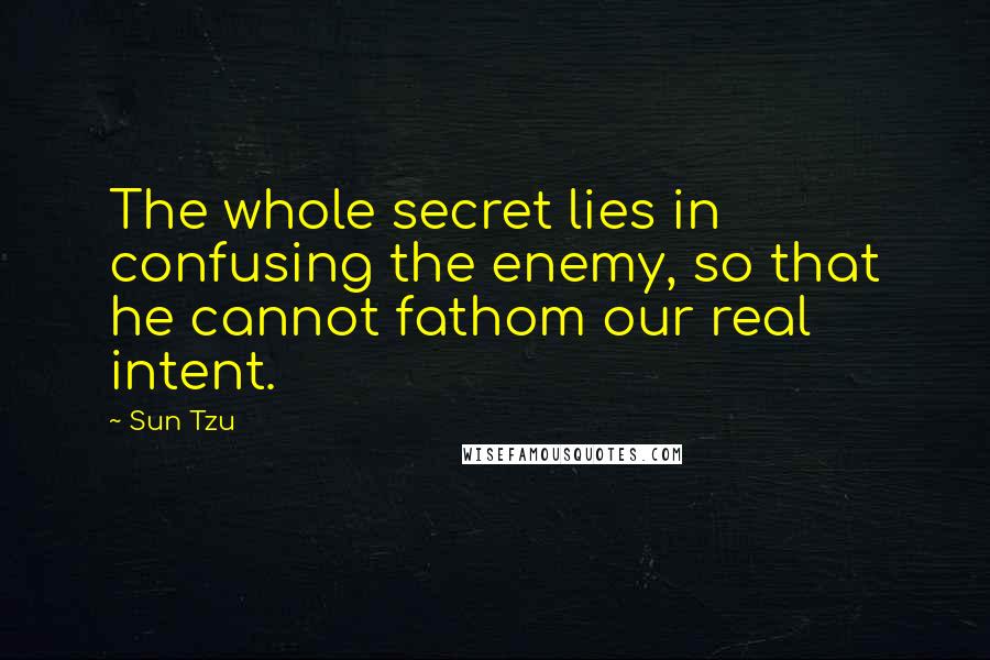 Sun Tzu Quotes: The whole secret lies in confusing the enemy, so that he cannot fathom our real intent.