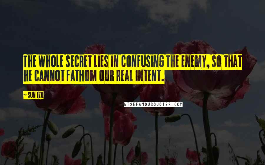 Sun Tzu Quotes: The whole secret lies in confusing the enemy, so that he cannot fathom our real intent.