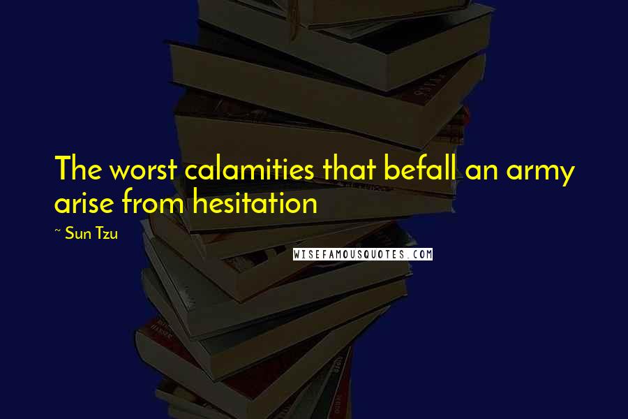 Sun Tzu Quotes: The worst calamities that befall an army arise from hesitation