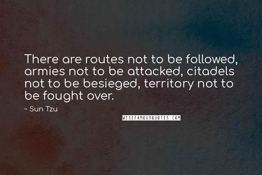Sun Tzu Quotes: There are routes not to be followed, armies not to be attacked, citadels not to be besieged, territory not to be fought over.