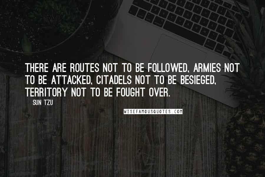 Sun Tzu Quotes: There are routes not to be followed, armies not to be attacked, citadels not to be besieged, territory not to be fought over.