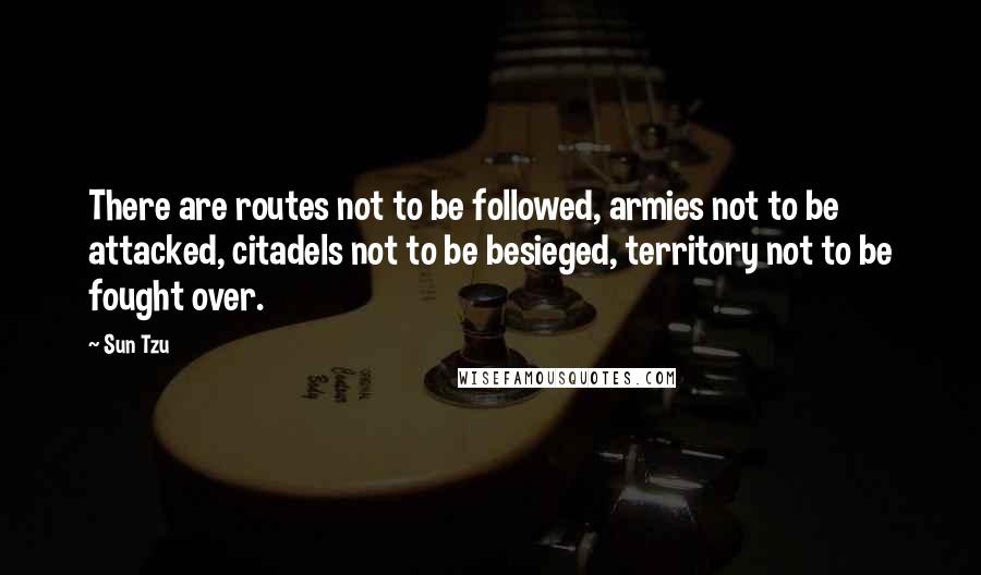 Sun Tzu Quotes: There are routes not to be followed, armies not to be attacked, citadels not to be besieged, territory not to be fought over.