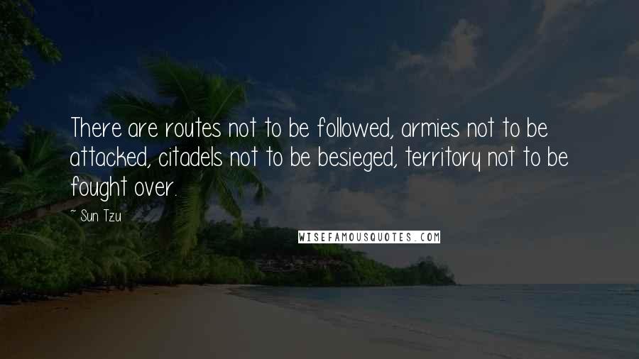 Sun Tzu Quotes: There are routes not to be followed, armies not to be attacked, citadels not to be besieged, territory not to be fought over.