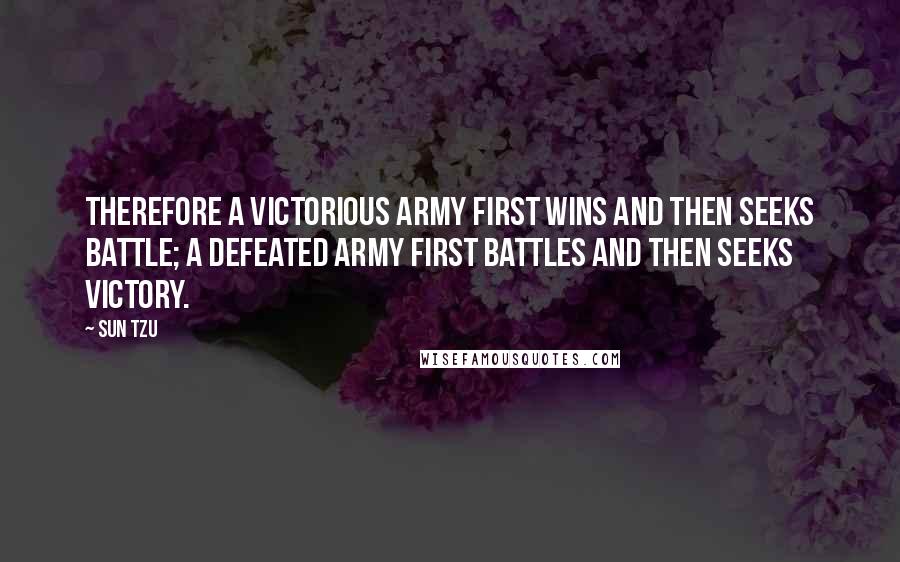 Sun Tzu Quotes: Therefore a victorious army first wins and then seeks battle; a defeated army first battles and then seeks victory.