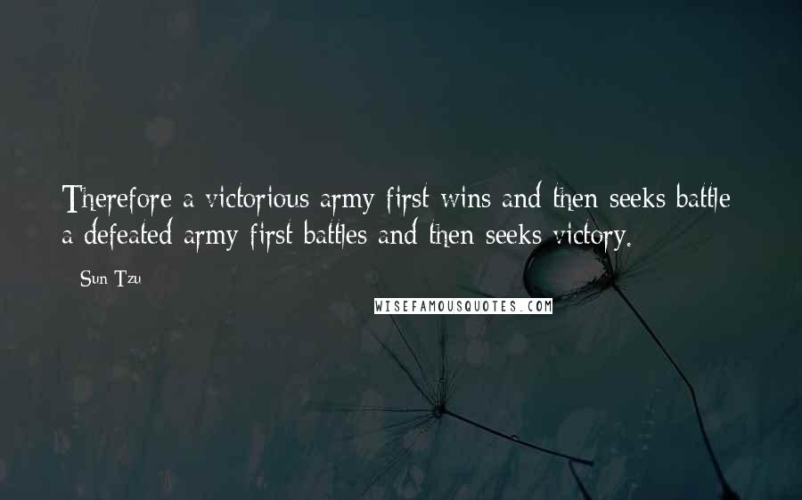 Sun Tzu Quotes: Therefore a victorious army first wins and then seeks battle; a defeated army first battles and then seeks victory.