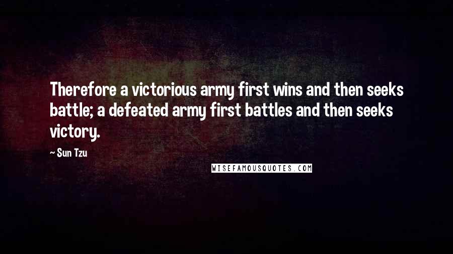 Sun Tzu Quotes: Therefore a victorious army first wins and then seeks battle; a defeated army first battles and then seeks victory.