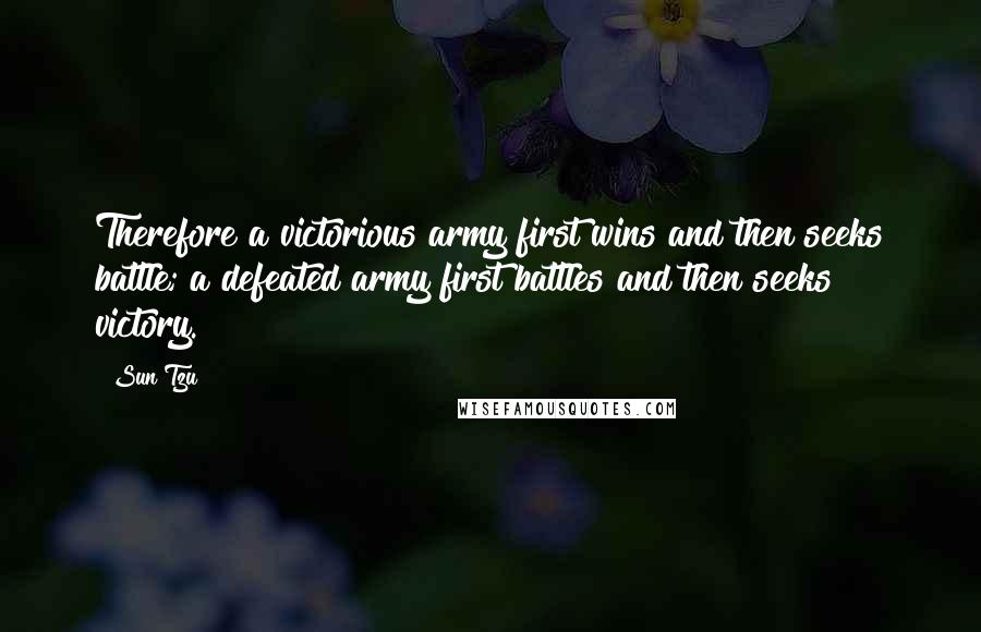 Sun Tzu Quotes: Therefore a victorious army first wins and then seeks battle; a defeated army first battles and then seeks victory.