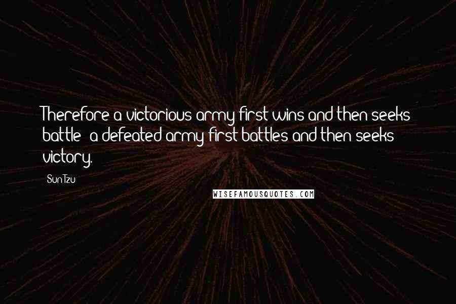 Sun Tzu Quotes: Therefore a victorious army first wins and then seeks battle; a defeated army first battles and then seeks victory.