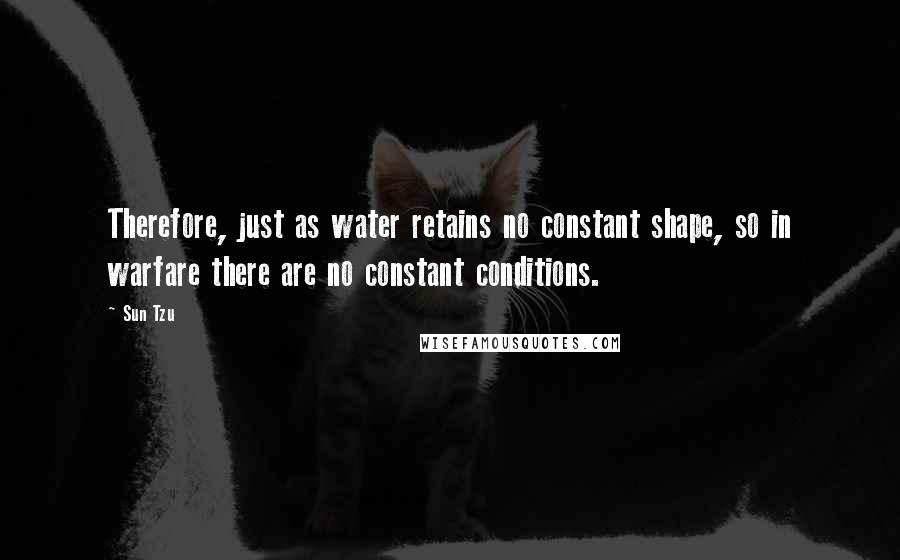 Sun Tzu Quotes: Therefore, just as water retains no constant shape, so in warfare there are no constant conditions.