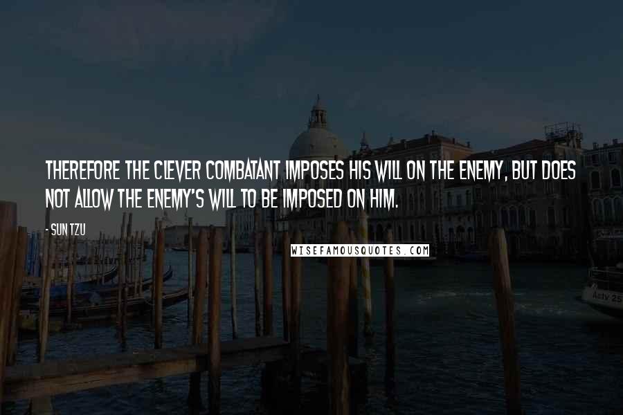 Sun Tzu Quotes: Therefore the clever combatant imposes his will on the enemy, but does not allow the enemy's will to be imposed on him.