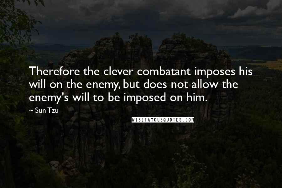 Sun Tzu Quotes: Therefore the clever combatant imposes his will on the enemy, but does not allow the enemy's will to be imposed on him.