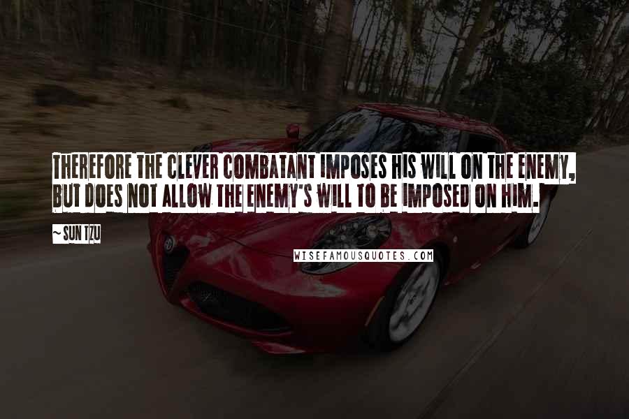 Sun Tzu Quotes: Therefore the clever combatant imposes his will on the enemy, but does not allow the enemy's will to be imposed on him.