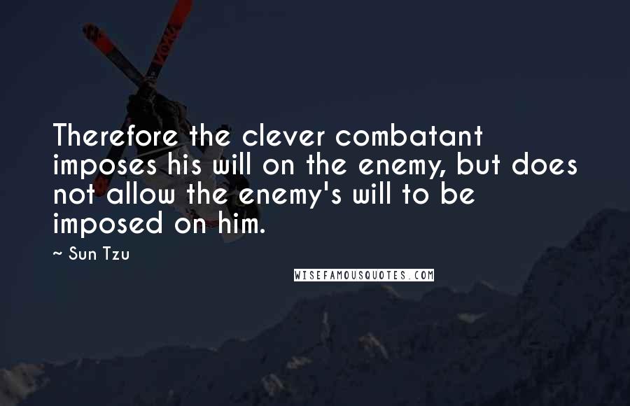 Sun Tzu Quotes: Therefore the clever combatant imposes his will on the enemy, but does not allow the enemy's will to be imposed on him.