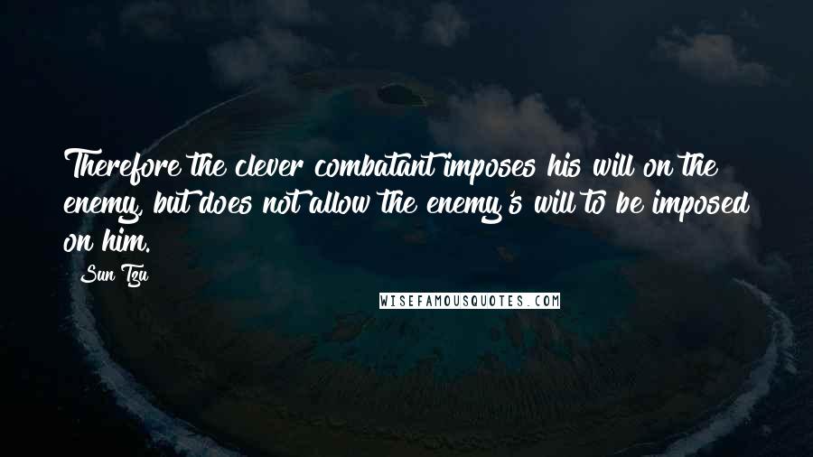 Sun Tzu Quotes: Therefore the clever combatant imposes his will on the enemy, but does not allow the enemy's will to be imposed on him.