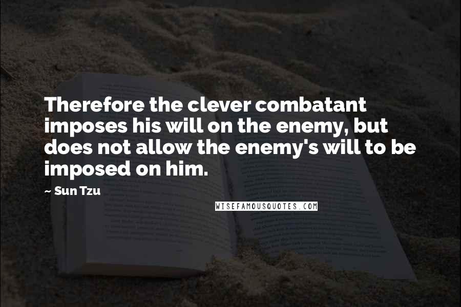 Sun Tzu Quotes: Therefore the clever combatant imposes his will on the enemy, but does not allow the enemy's will to be imposed on him.