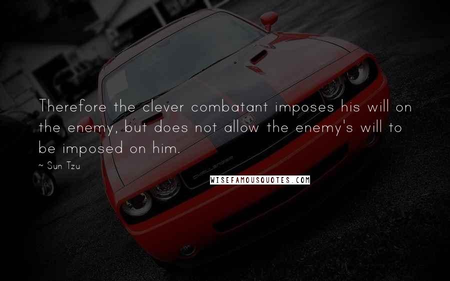 Sun Tzu Quotes: Therefore the clever combatant imposes his will on the enemy, but does not allow the enemy's will to be imposed on him.