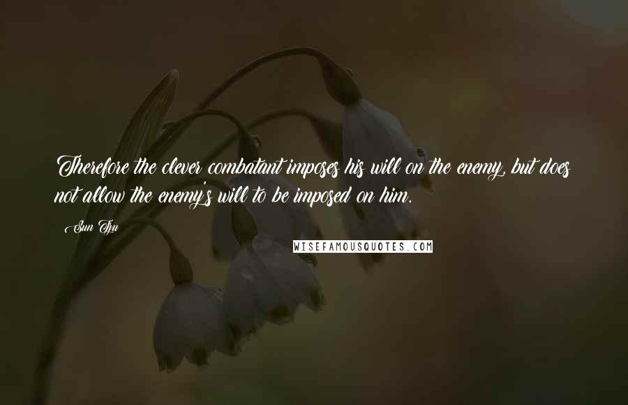 Sun Tzu Quotes: Therefore the clever combatant imposes his will on the enemy, but does not allow the enemy's will to be imposed on him.