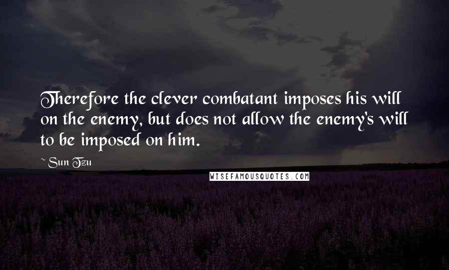 Sun Tzu Quotes: Therefore the clever combatant imposes his will on the enemy, but does not allow the enemy's will to be imposed on him.