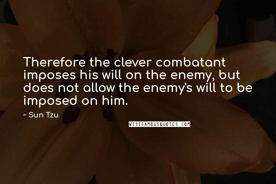 Sun Tzu Quotes: Therefore the clever combatant imposes his will on the enemy, but does not allow the enemy's will to be imposed on him.