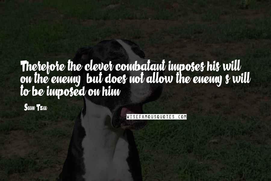 Sun Tzu Quotes: Therefore the clever combatant imposes his will on the enemy, but does not allow the enemy's will to be imposed on him.