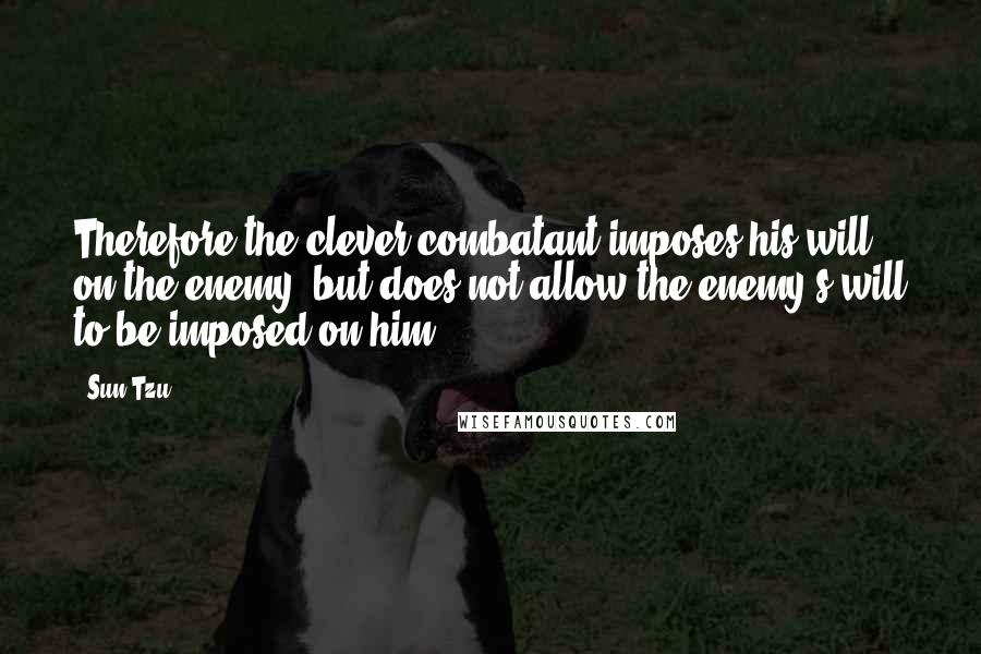 Sun Tzu Quotes: Therefore the clever combatant imposes his will on the enemy, but does not allow the enemy's will to be imposed on him.