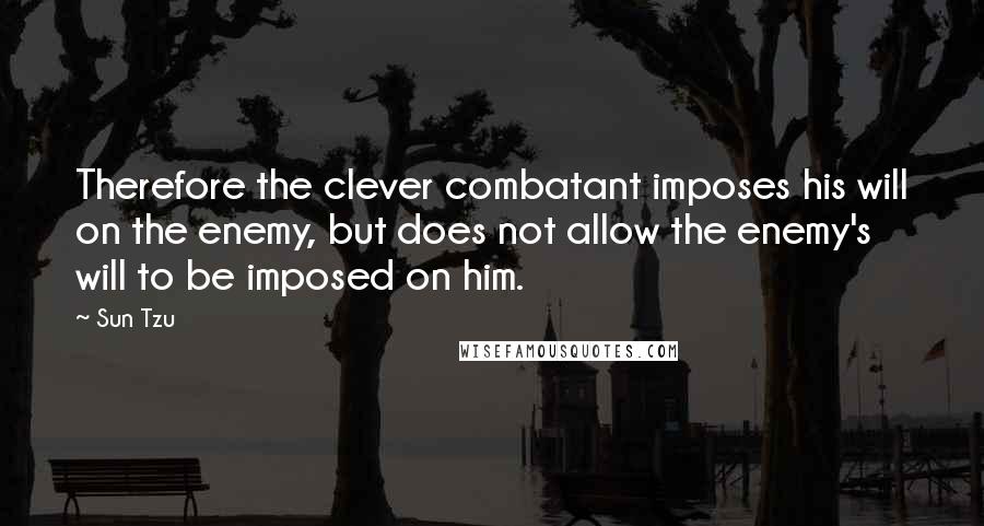 Sun Tzu Quotes: Therefore the clever combatant imposes his will on the enemy, but does not allow the enemy's will to be imposed on him.