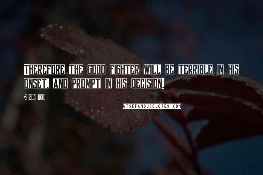 Sun Tzu Quotes: Therefore the good fighter will be terrible in his onset, and prompt in his decision.